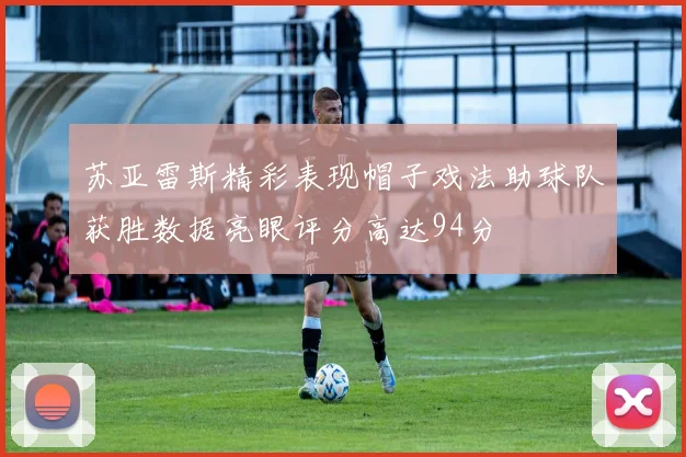 苏亚雷斯精彩表现帽子戏法助球队获胜数据亮眼评分高达94分