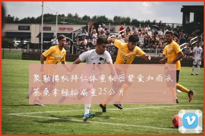 聚勒揭秘拜仁体重秘密禁食加雨衣蒸桑拿轻松减重25公斤