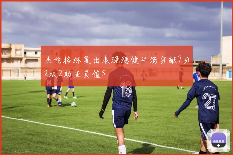 杰伦格林复出表现稳健半场贡献7分2板2助正负值5