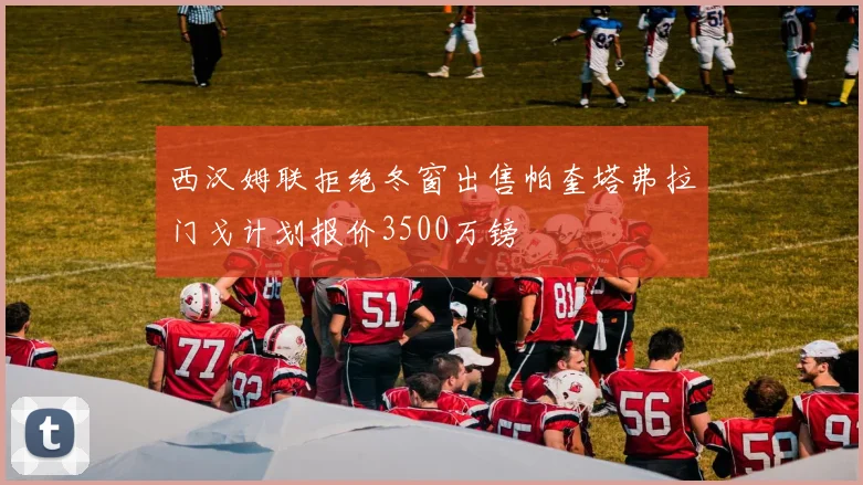 西汉姆联拒绝冬窗出售帕奎塔弗拉门戈计划报价3500万镑