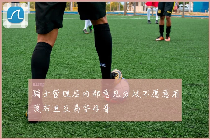 骑士管理层内部意见分歧不愿意用莫布里交易字母哥