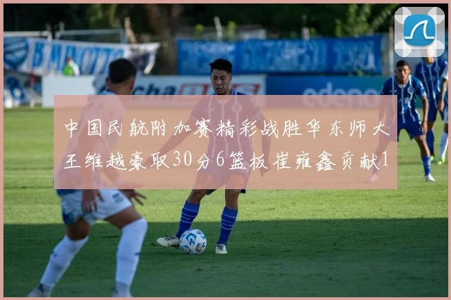 中国民航附加赛精彩战胜华东师大王维越豪取30分6篮板崔雍鑫贡献12分13篮板15助攻