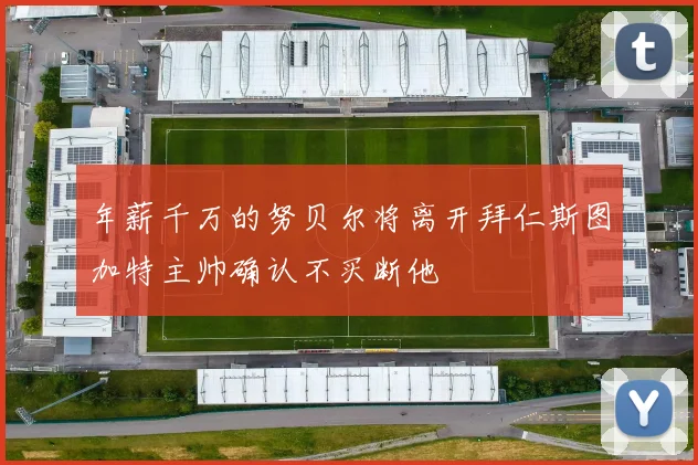 年薪千万的努贝尔将离开拜仁斯图加特主帅确认不买断他