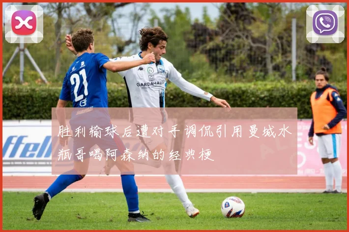 胜利输球后遭对手调侃引用曼城水瓶哥喝阿森纳的经典梗