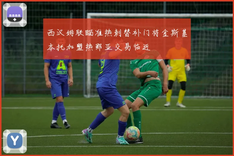 西汉姆联瞄准热刺替补门将金斯基本托加盟热那亚交易临近