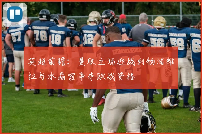 英超前瞻：曼联主场迎战利物浦维拉与水晶宫争夺欧战资格